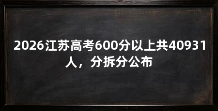 2026江苏高考600分以上共40931人，分拆分公布