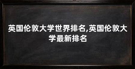 英国伦敦大学世界排名,英国伦敦大学最新排名