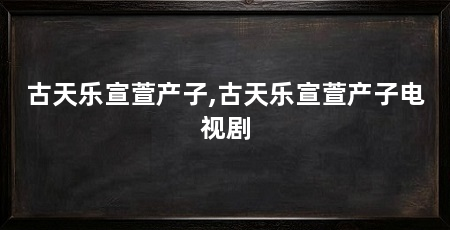 古天乐宣萱产子,古天乐宣萱产子电视剧