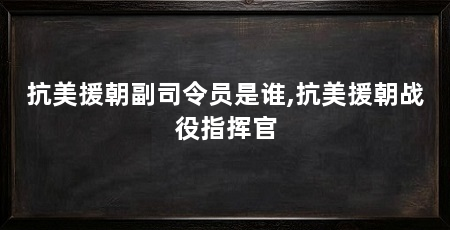 抗美援朝副司令员是谁,抗美援朝战役指挥官