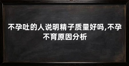 不孕吐的人说明精子质量好吗,不孕不育原因分析
