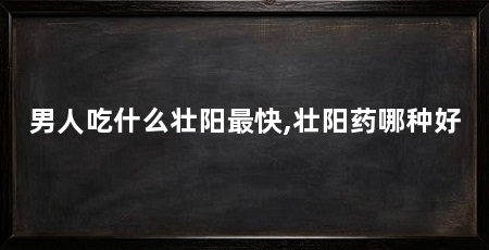 男人吃什么壮阳最快,壮阳药哪种好