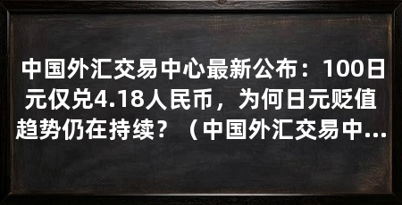 中国外汇交易中心最新公布:100日元仅兑4.18人民币,为何日元贬值趋势仍在持续?(中国外汇交易中心最新公布:日元贬值创39年新低