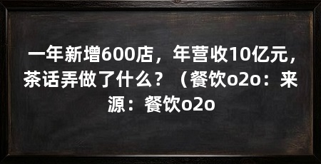 一年新增600店，年营收10亿元，茶话弄做了什么？（餐饮o2o：来源：餐饮o2o