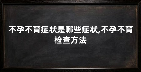 不孕不育症状是哪些症状,不孕不育检查方法