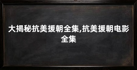 大揭秘抗美援朝全集,抗美援朝电影全集