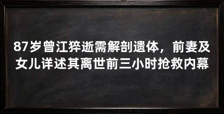 87岁曾江猝逝需解剖遗体，前妻及女儿详述其离世前三小时抢救内幕