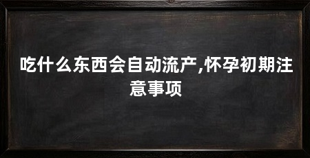 吃什么东西会自动流产,怀孕初期注意事项