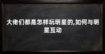 大佬们都是怎样玩明星的,如何与明星互动