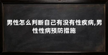 男性怎么判断自己有没有性疾病,男性性病预防措施