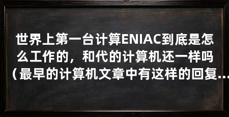 世界上第一台计算ENIAC到底是怎么工作的，和代的计算机还一样吗（最早的计算机文章中有这样的回复：很多人在讨论最早的计算机的