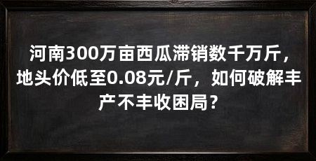 河南300万亩西瓜滞销数千万斤,地头价低至0.08元/斤,如何破解丰产不丰收困局?