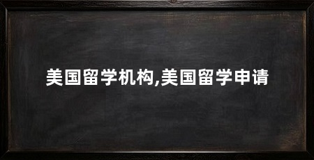 美国留学机构,美国留学申请
