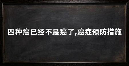 四种癌已经不是癌了,癌症预防措施