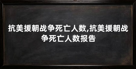 抗美援朝战争死亡人数,抗美援朝战争死亡人数报告