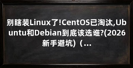 别瞎装Linux了!CentOS已淘汰,Ubuntu和Debian到底该选谁?(2026新手避坑)（centos、debian、rocky、almalinux有什么区别