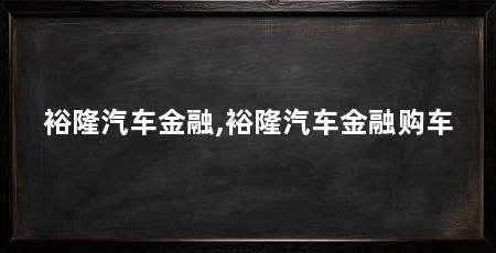 裕隆汽车金融,裕隆汽车金融购车