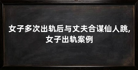 女子多次出轨后与丈夫合谋仙人跳,女子出轨案例