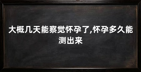 大概几天能察觉怀孕了,怀孕多久能测出来