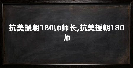 抗美援朝180师师长,抗美援朝180师