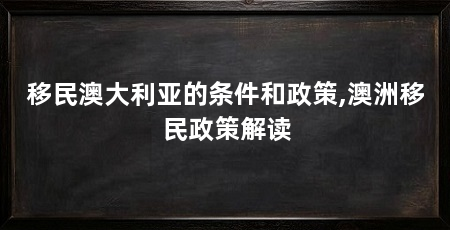移民澳大利亚的条件和政策,澳洲移民政策解读