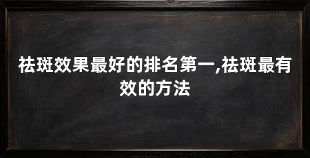 祛斑效果最好的排名第一,祛斑最有效的方法