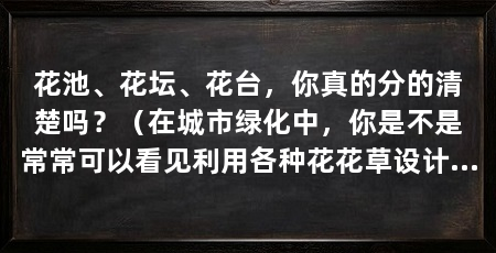 花池、花坛、花台,你真的分的清楚吗?(在城市绿化中,你是不是常常可以看见利用各种花花草设计的花池