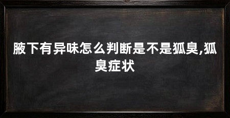 腋下有异味怎么判断是不是狐臭,狐臭症状