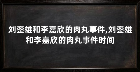 刘銮雄和李嘉欣的肉丸事件,刘銮雄和李嘉欣的肉丸事件时间