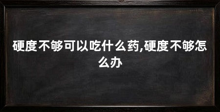 硬度不够可以吃什么药,硬度不够怎么办