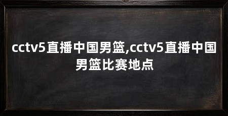 cctv5直播中国男篮,cctv5直播中国男篮比赛地点
