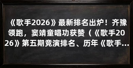 《歌手2026》最新排名出炉！齐豫领跑，窦靖童唱功获赞（《歌手2026》第五期竞演排名、历年《歌手》歌王榜单及华语乐坛影响力排名一览