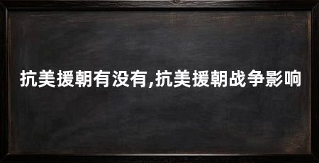 抗美援朝有没有,抗美援朝战争影响