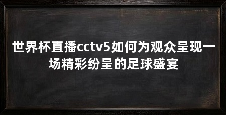 世界杯直播cctv5如何为观众呈现一场精彩纷呈的足球盛宴
