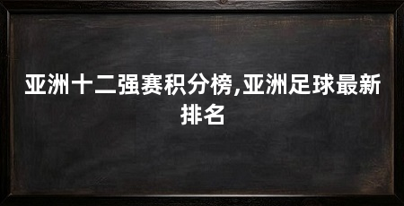 亚洲十二强赛积分榜,亚洲足球最新排名