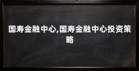 国寿金融中心,国寿金融中心投资策略