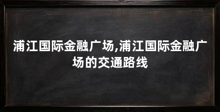浦江国际金融广场,浦江国际金融广场的交通路线