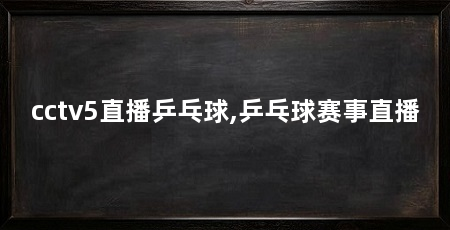 cctv5直播乒乓球,乒乓球赛事直播