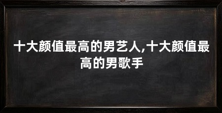 十大颜值最高的男艺人,十大颜值最高的男歌手