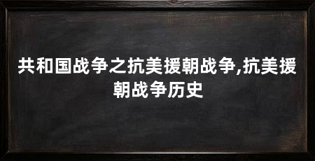 共和国战争之抗美援朝战争,抗美援朝战争历史