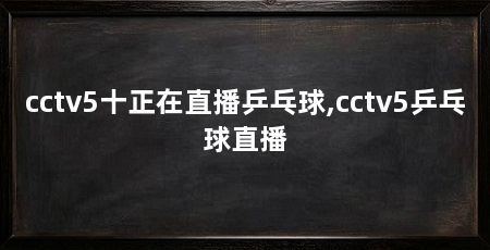 cctv5十正在直播乒乓球,cctv5乒乓球直播