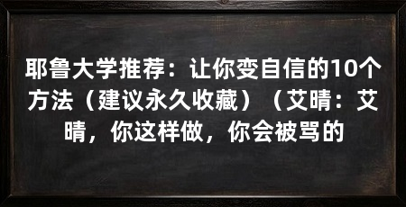 耶鲁大学推荐：让你变自信的10个方法（建议永久收藏）（艾晴：艾晴，你这样做，你会被骂的