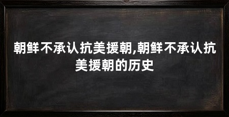 朝鲜不承认抗美援朝,朝鲜不承认抗美援朝的历史