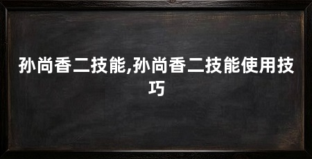 孙尚香二技能,孙尚香二技能使用技巧