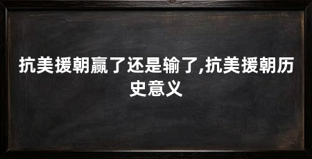 抗美援朝赢了还是输了,抗美援朝历史意义