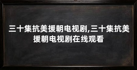 三十集抗美援朝电视剧,三十集抗美援朝电视剧在线观看
