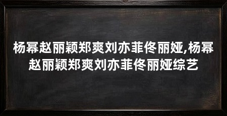 杨幂赵丽颖郑爽刘亦菲佟丽娅,杨幂赵丽颖郑爽刘亦菲佟丽娅综艺