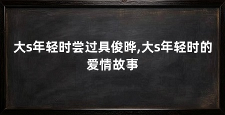 大s年轻时尝过具俊晔,大s年轻时的爱情故事