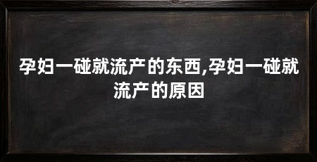 孕妇一碰就流产的东西,孕妇一碰就流产的原因