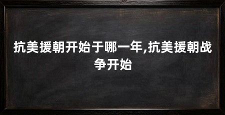抗美援朝开始于哪一年,抗美援朝战争开始